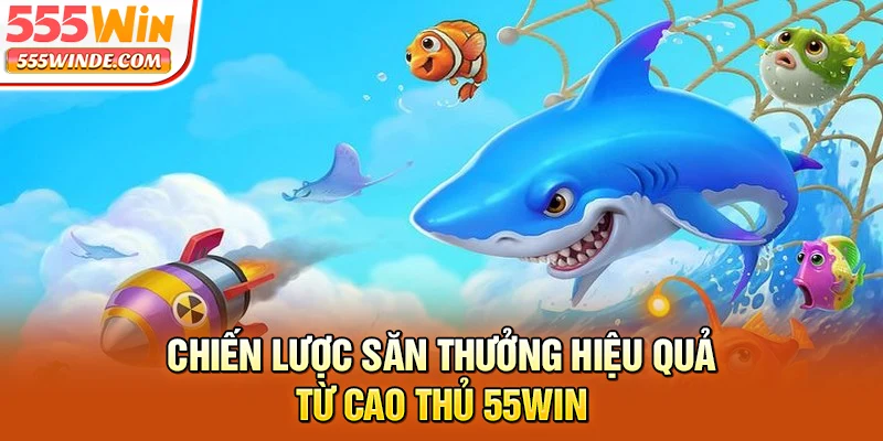 Chiến lược săn thưởng bắn cá vũ trụ hiệu quả từ cao thủ 555win