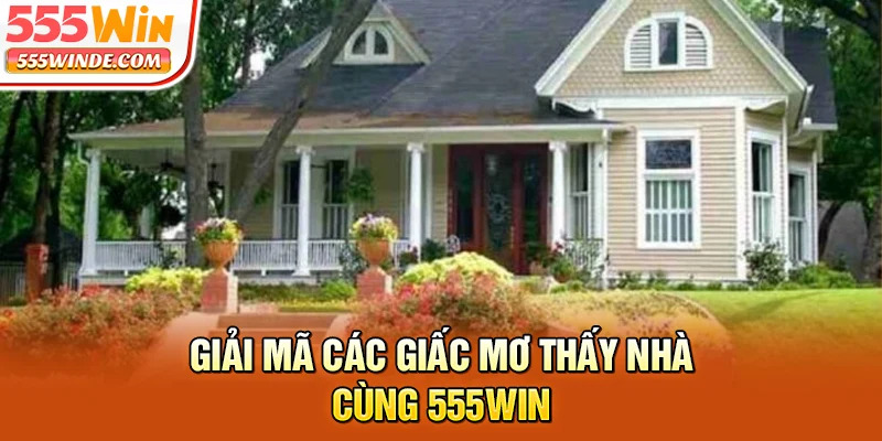 Giải mã các giấc mơ thấy nhà cùng 555win
