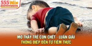 Mơ Thấy Trẻ Con Chết - Ý Nghĩa Thông Điệp Từ Tiềm Thức